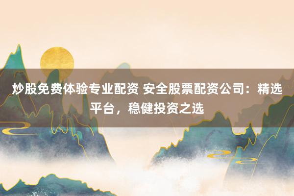 炒股免费体验专业配资 安全股票配资公司：精选平台，稳健投资之选