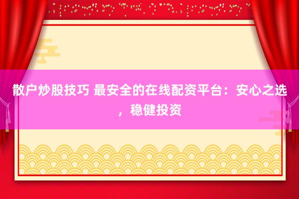 散户炒股技巧 最安全的在线配资平台：安心之选，稳健投资
