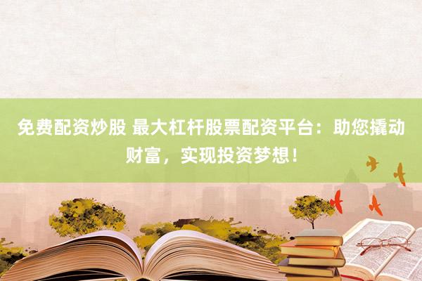 免费配资炒股 最大杠杆股票配资平台：助您撬动财富，实现投资梦想！
