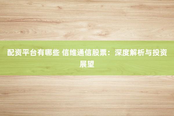 配资平台有哪些 信维通信股票：深度解析与投资展望