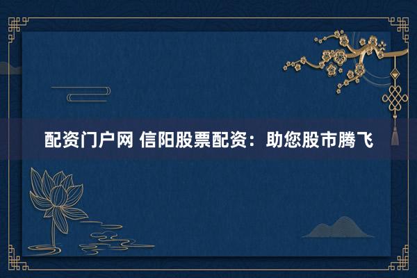 配资门户网 信阳股票配资：助您股市腾飞