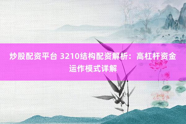 炒股配资平台 3210结构配资解析：高杠杆资金运作模式详解