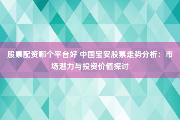 股票配资哪个平台好 中国宝安股票走势分析：市场潜力与投资价值探讨