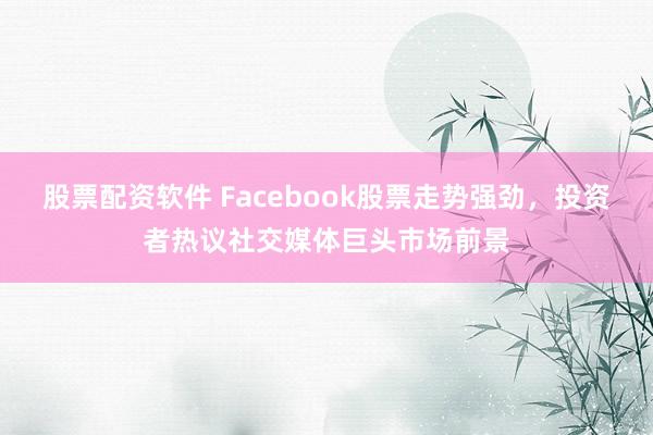 股票配资软件 Facebook股票走势强劲，投资者热议社交媒体巨头市场前景
