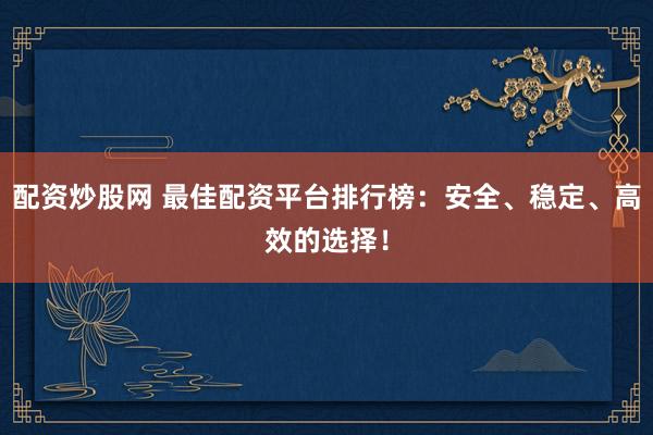 配资炒股网 最佳配资平台排行榜：安全、稳定、高效的选择！
