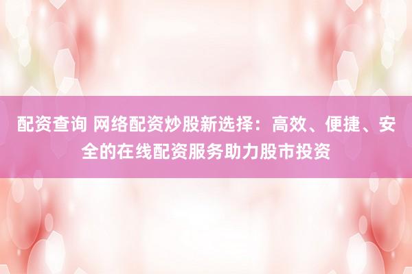 配资查询 网络配资炒股新选择：高效、便捷、安全的在线配资服务助力股市投资