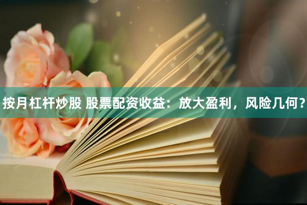 按月杠杆炒股 股票配资收益：放大盈利，风险几何？