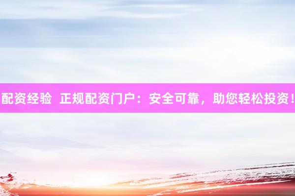 配资经验  正规配资门户：安全可靠，助您轻松投资！