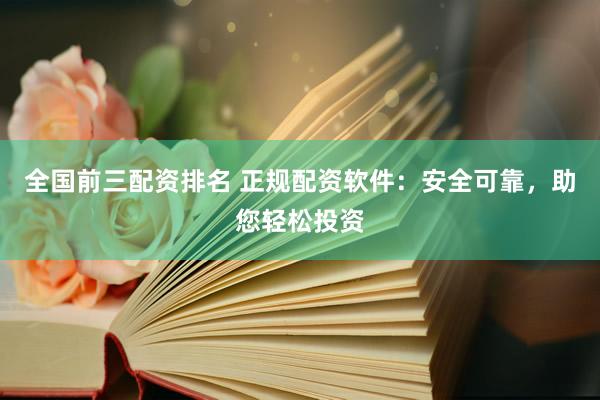 全国前三配资排名 正规配资软件：安全可靠，助您轻松投资