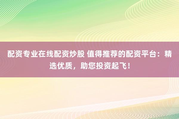 配资专业在线配资炒股 值得推荐的配资平台：精选优质，助您投资起飞！