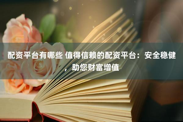 配资平台有哪些 值得信赖的配资平台：安全稳健，助您财富增值
