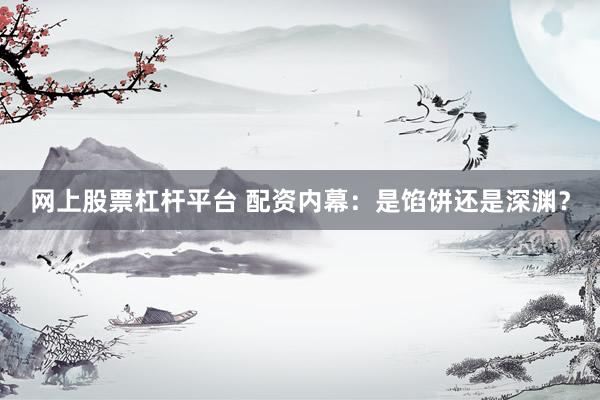 网上股票杠杆平台 配资内幕：是馅饼还是深渊？
