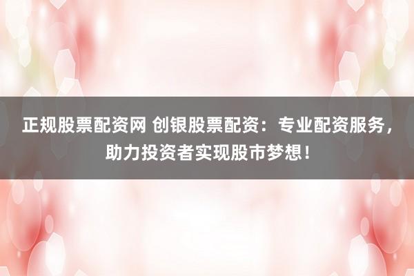 正规股票配资网 创银股票配资：专业配资服务，助力投资者实现股市梦想！