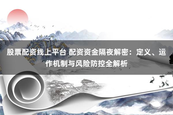 股票配资线上平台 配资资金隔夜解密：定义、运作机制与风险防控全解析