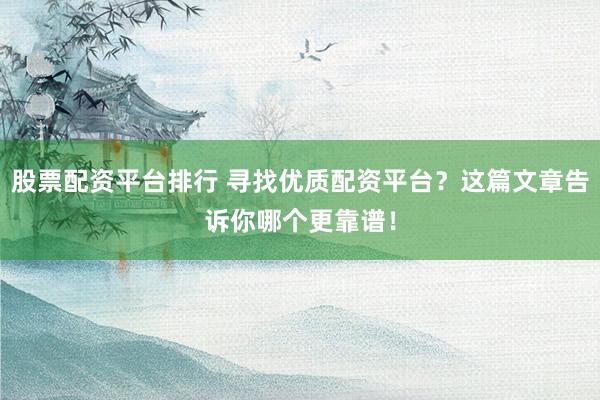 股票配资平台排行 寻找优质配资平台?这篇文章告诉你哪个更靠谱!