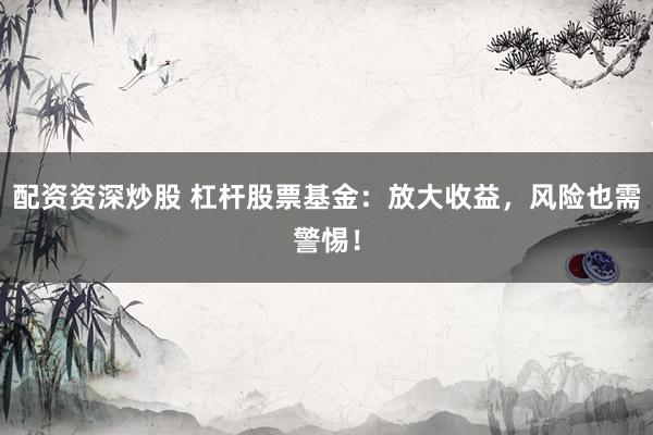 配资资深炒股 杠杆股票基金：放大收益，风险也需警惕！