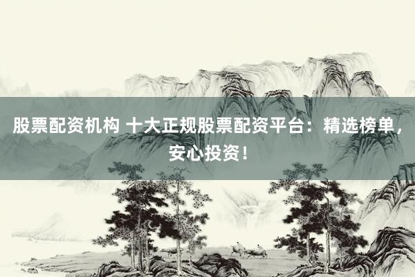 股票配资机构 十大正规股票配资平台:精选榜单,安心投资!