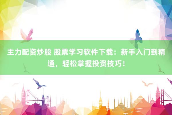 主力配资炒股 股票学习软件下载：新手入门到精通，轻松掌握投资技巧！
