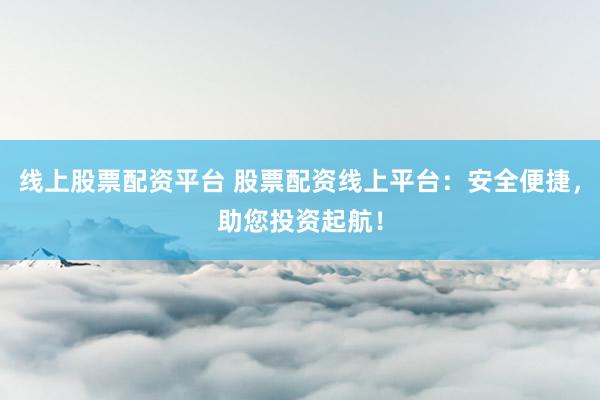 线上股票配资平台 股票配资线上平台：安全便捷，助您投资起航！