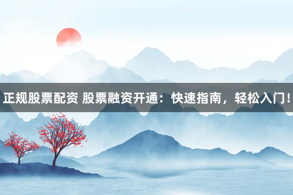 正规股票配资 股票融资开通:快速指南,轻松入门!