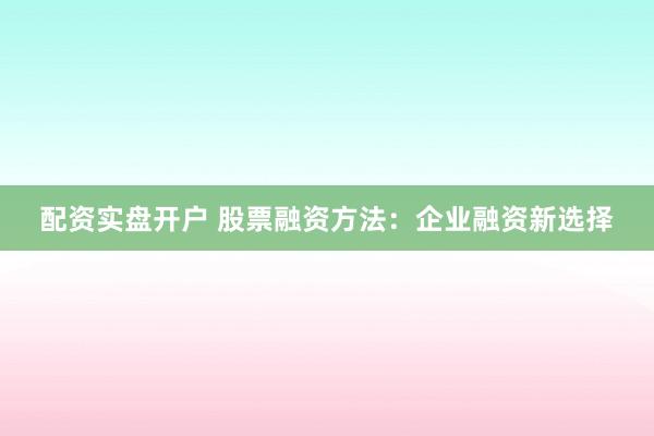 配资实盘开户 股票融资方法：企业融资新选择
