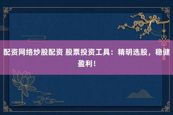 配资网络炒股配资 股票投资工具：精明选股，稳健盈利！