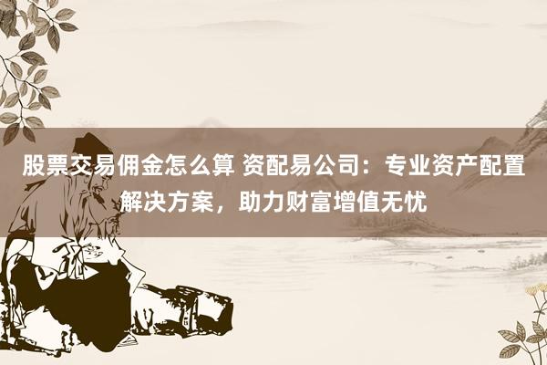 股票交易佣金怎么算 资配易公司：专业资产配置解决方案，助力财富增值无忧