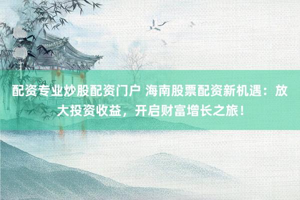 配资专业炒股配资门户 海南股票配资新机遇：放大投资收益，开启财富增长之旅！